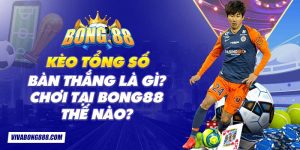 Kèo tổng số bàn thắng là gì? Chơi tại Bong88 thế nào?