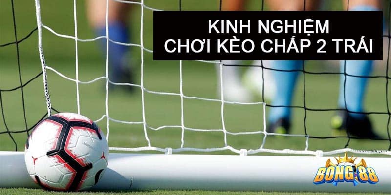 Kinh nghiệm chơi kèo chấp 2 trái là sao từ chuyên gia